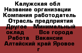 Калужская обл › Название организации ­ Компания-работодатель › Отрасль предприятия ­ Другое › Минимальный оклад ­ 1 - Все города Работа » Вакансии   . Алтайский край,Яровое г.